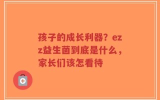 孩子的成长利器？ezz益生菌到底是什么，家长们该怎看待