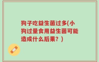 狗子吃益生菌过多(小狗过量食用益生菌可能造成什么后果？)