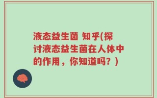 液态益生菌 知乎(探讨液态益生菌在人体中的作用，你知道吗？)