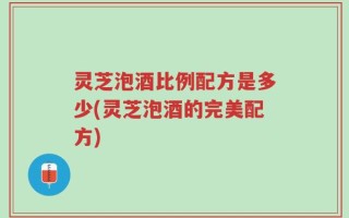 灵芝泡酒比例配方是多少(灵芝泡酒的完美配方)