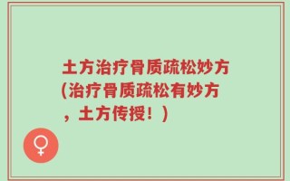 土方治疗骨质疏松妙方(治疗骨质疏松有妙方，土方传授！)