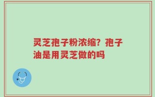 灵芝孢子粉浓缩？孢子油是用灵芝做的吗