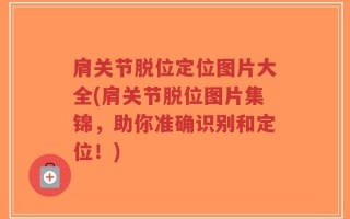 肩关节脱位定位图片大全(肩关节脱位图片集锦，助你准确识别和定位！)