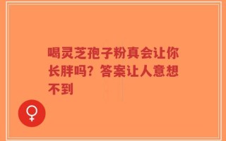 喝灵芝孢子粉真会让你长胖吗？答案让人意想不到