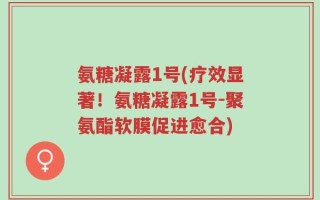 氨糖凝露1号(疗效显著！氨糖凝露1号-聚氨酯软膜促进愈合)