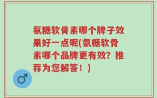 氨糖软骨素哪个牌子效果好一点呢(氨糖软骨素哪个品牌更有效？推荐为您解答！)