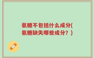 氨糖不包括什么成分(氨糖缺失哪些成分？)
