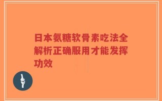 日本氨糖软骨素吃法全解析正确服用才能发挥功效