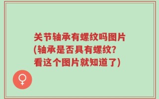 关节轴承有螺纹吗图片(轴承是否具有螺纹？看这个图片就知道了)