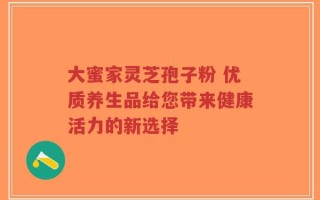 大蜜家灵芝孢子粉 优质养生品给您带来健康活力的新选择