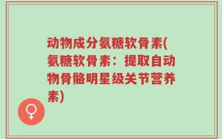 动物成分氨糖软骨素(氨糖软骨素：提取自动物骨骼明星级关节营养素)