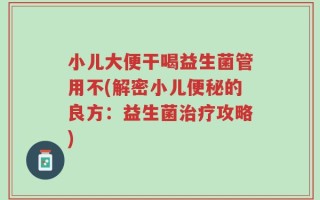 小儿大便干喝益生菌管用不(解密小儿便秘的良方：益生菌治疗攻略)