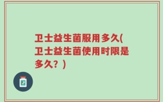 卫士益生菌服用多久(卫士益生菌使用时限是多久？)