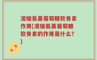 凌瑞氨基葡萄糖软骨素作用(凌瑞氨基葡萄糖软骨素的作用是什么？)