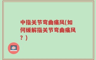 中指关节弯曲痛风(如何缓解指关节弯曲痛风？)
