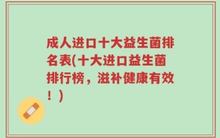 成人进口十大益生菌排名表(十大进口益生菌排行榜，滋补健康有效！)