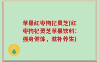苹果红枣枸杞灵芝(红枣枸杞灵芝苹果饮料：强身健体，滋补养生)
