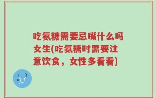 吃氨糖需要忌嘴什么吗女生(吃氨糖时需要注意饮食，女性多看看)