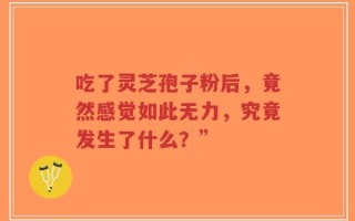 吃了灵芝孢子粉后，竟然感觉如此无力，究竟发生了什么？”