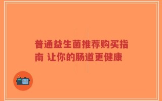 普通益生菌推荐购买指南 让你的肠道更健康