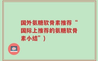 国外氨糖软骨素推荐“国际上推荐的氨糖软骨素小结”)