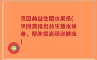 贝因美益生菌水果条(贝因美推出益生菌水果条，帮助提高肠道健康)