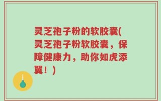 灵芝孢子粉的软胶囊(灵芝孢子粉软胶囊，保障健康力，助你如虎添翼！)