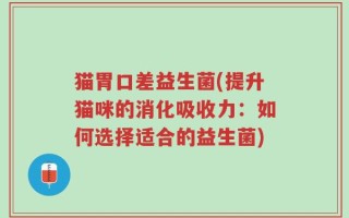 猫胃口差益生菌(提升猫咪的消化吸收力：如何选择适合的益生菌)