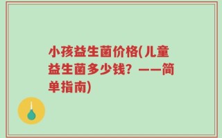 小孩益生菌价格(儿童益生菌多少钱？——简单指南)