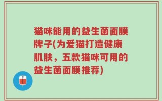 猫咪能用的益生菌面膜牌子(为爱猫打造健康肌肤，五款猫咪可用的益生菌面膜推荐)