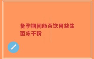备孕期间能否饮用益生菌冻干粉