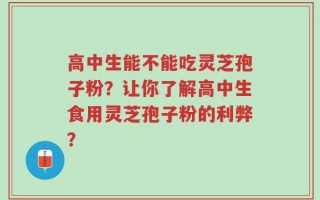 高中生能不能吃灵芝孢子粉？让你了解高中生食用灵芝孢子粉的利弊？
