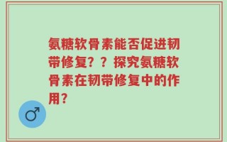 氨糖软骨素能否促进韧带修复？？探究氨糖软骨素在韧带修复中的作用？
