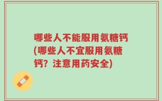 哪些人不能服用氨糖钙(哪些人不宜服用氨糖钙？注意用药安全)