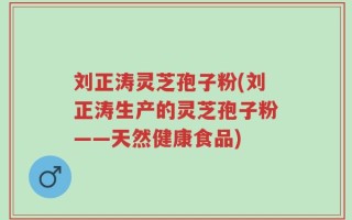 刘正涛灵芝孢子粉(刘正涛生产的灵芝孢子粉——天然健康食品)