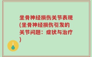 坐骨神经损伤关节表现(坐骨神经损伤引发的关节问题：症状与治疗)