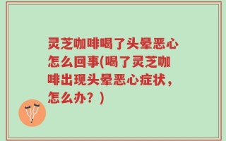 灵芝咖啡喝了头晕恶心怎么回事(喝了灵芝咖啡出现头晕恶心症状，怎么办？)