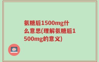 氨糖后1500mg什么意思(理解氨糖后1500mg的意义)