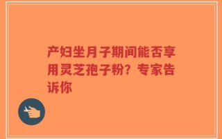 产妇坐月子期间能否享用灵芝孢子粉？专家告诉你
