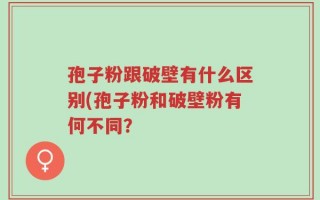 孢子粉跟破壁有什么区别(孢子粉和破壁粉有何不同？