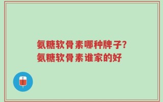 氨糖软骨素哪种牌子？氨糖软骨素谁家的好