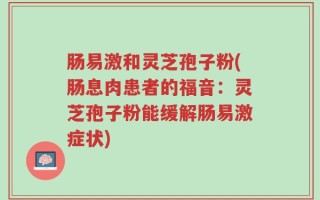 肠易激和灵芝孢子粉(肠息肉患者的福音：灵芝孢子粉能缓解肠易激症状)