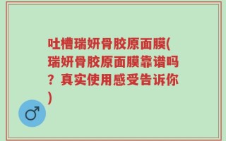 吐槽瑞妍骨胶原面膜(瑞妍骨胶原面膜靠谱吗？真实使用感受告诉你)