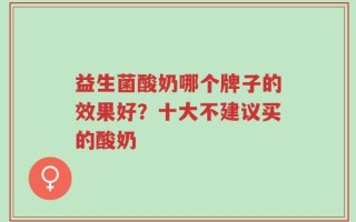 益生菌酸奶哪个牌子的效果好？十大不建议买的酸奶