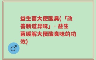 益生菌大便酸臭(「改善肠道异味」- 益生菌缓解大便酸臭味的功效)