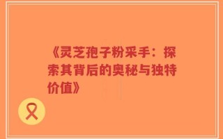 《灵芝孢子粉采手：探索其背后的奥秘与独特价值》