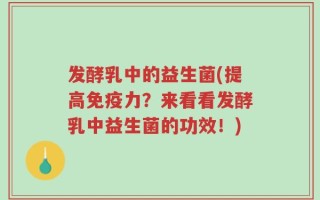 发酵乳中的益生菌(提高免疫力？来看看发酵乳中益生菌的功效！)