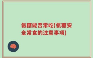 氨糖能否常吃(氨糖安全常食的注意事项)