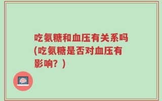 吃氨糖和血压有关系吗(吃氨糖是否对血压有影响？)