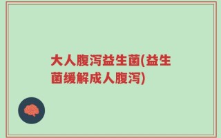 大人腹泻益生菌(益生菌缓解成人腹泻)